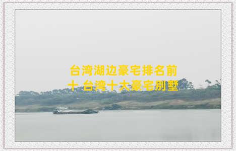 台湾湖边豪宅排名前十 台湾十大豪宅别墅